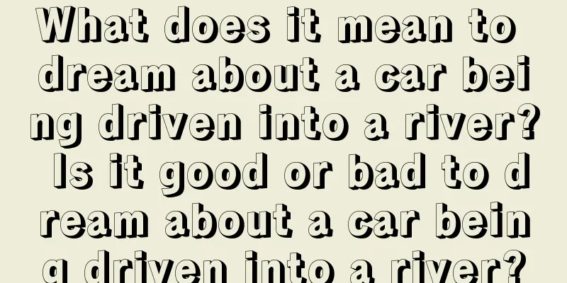 What does it mean to dream about a car being driven into a river? Is it good or bad to dream about a car being driven into a river?