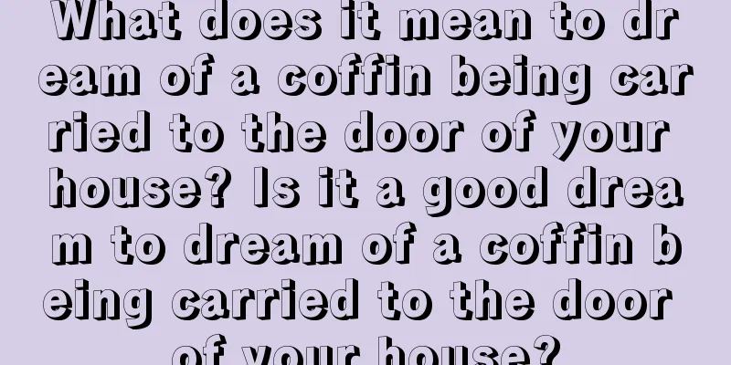 What does it mean to dream of a coffin being carried to the door of your house? Is it a good dream to dream of a coffin being carried to the door of your house?