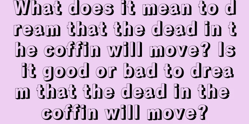 What does it mean to dream that the dead in the coffin will move? Is it good or bad to dream that the dead in the coffin will move?