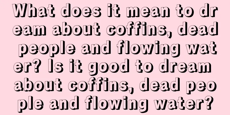 What does it mean to dream about coffins, dead people and flowing water? Is it good to dream about coffins, dead people and flowing water?