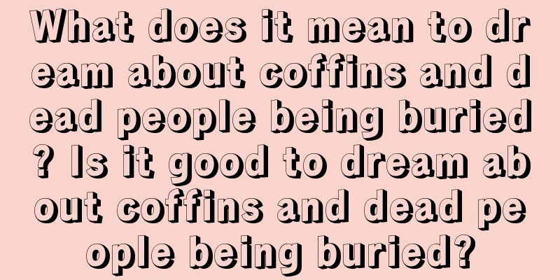 What does it mean to dream about coffins and dead people being buried? Is it good to dream about coffins and dead people being buried?