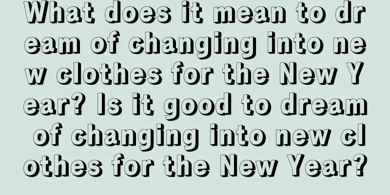 What does it mean to dream of changing into new clothes for the New Year? Is it good to dream of changing into new clothes for the New Year?