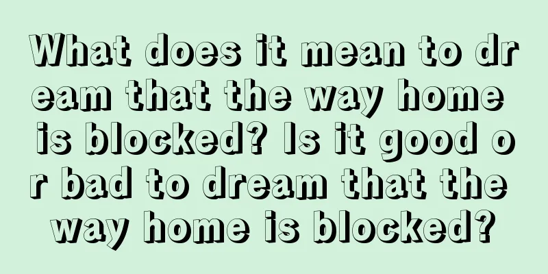 What does it mean to dream that the way home is blocked? Is it good or bad to dream that the way home is blocked?