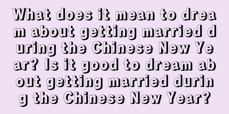 What does it mean to dream about getting married during the Chinese New Year? Is it good to dream about getting married during the Chinese New Year?