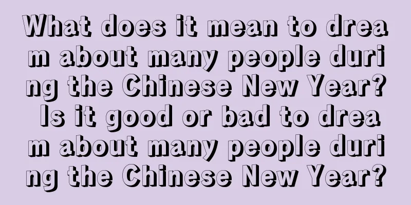 What does it mean to dream about many people during the Chinese New Year? Is it good or bad to dream about many people during the Chinese New Year?