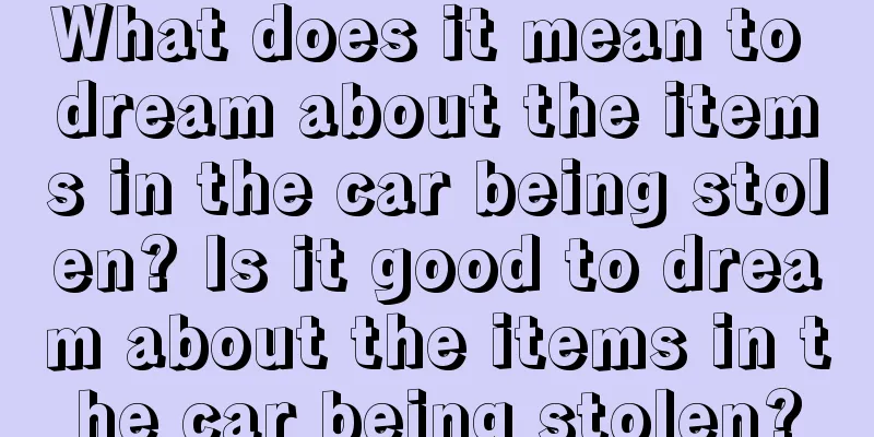 What does it mean to dream about the items in the car being stolen? Is it good to dream about the items in the car being stolen?