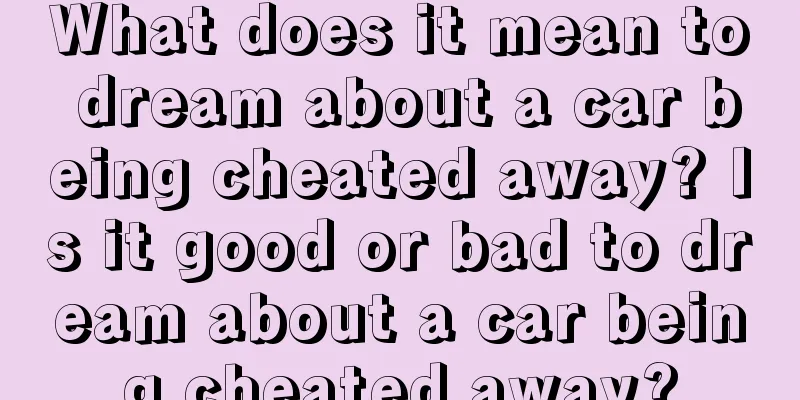 What does it mean to dream about a car being cheated away? Is it good or bad to dream about a car being cheated away?