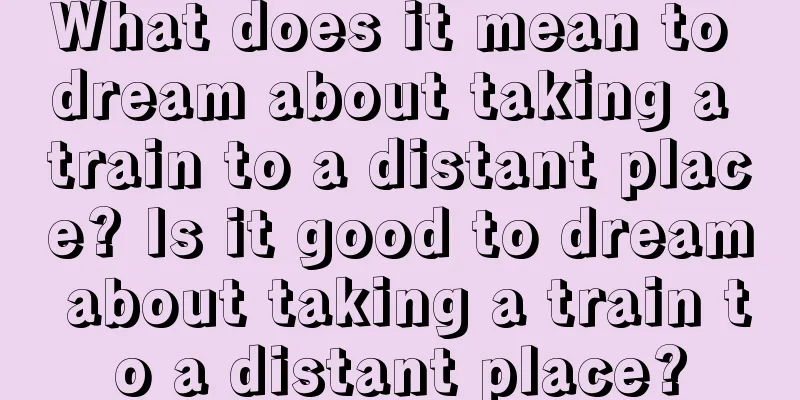 What does it mean to dream about taking a train to a distant place? Is it good to dream about taking a train to a distant place?