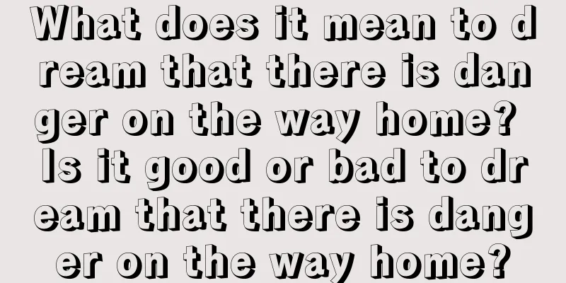 What does it mean to dream that there is danger on the way home? Is it good or bad to dream that there is danger on the way home?