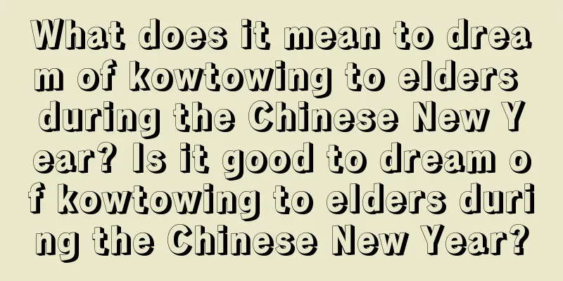 What does it mean to dream of kowtowing to elders during the Chinese New Year? Is it good to dream of kowtowing to elders during the Chinese New Year?