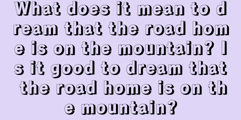 What does it mean to dream that the road home is on the mountain? Is it good to dream that the road home is on the mountain?