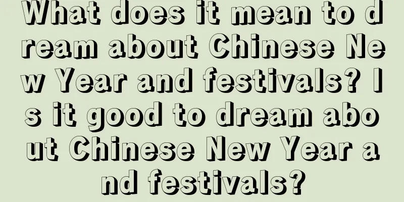 What does it mean to dream about Chinese New Year and festivals? Is it good to dream about Chinese New Year and festivals?