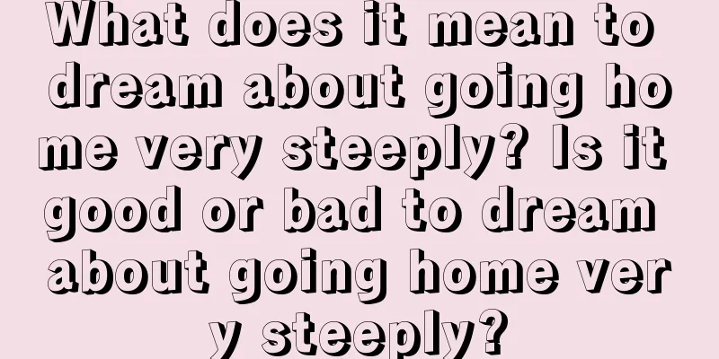 What does it mean to dream about going home very steeply? Is it good or bad to dream about going home very steeply?