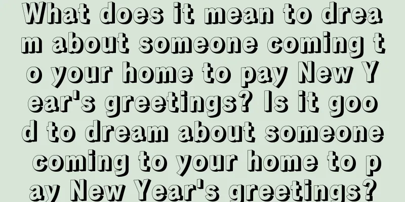 What does it mean to dream about someone coming to your home to pay New Year's greetings? Is it good to dream about someone coming to your home to pay New Year's greetings?