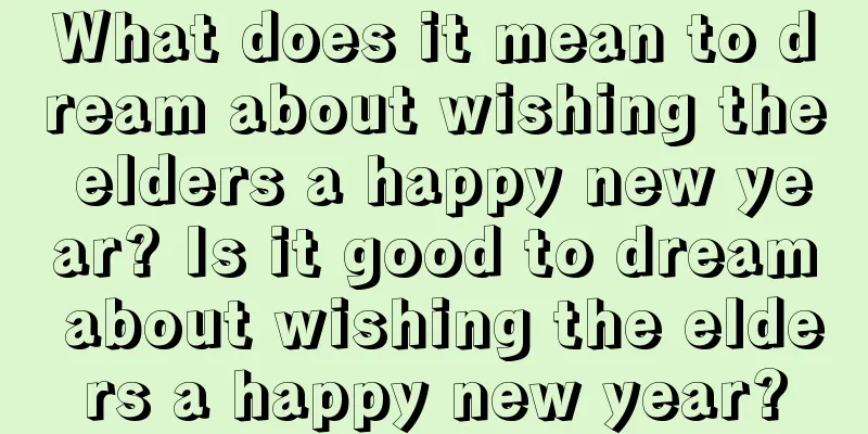 What does it mean to dream about wishing the elders a happy new year? Is it good to dream about wishing the elders a happy new year?