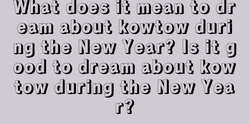 What does it mean to dream about kowtow during the New Year? Is it good to dream about kowtow during the New Year?