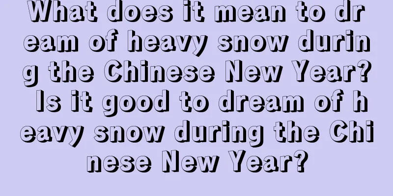 What does it mean to dream of heavy snow during the Chinese New Year? Is it good to dream of heavy snow during the Chinese New Year?