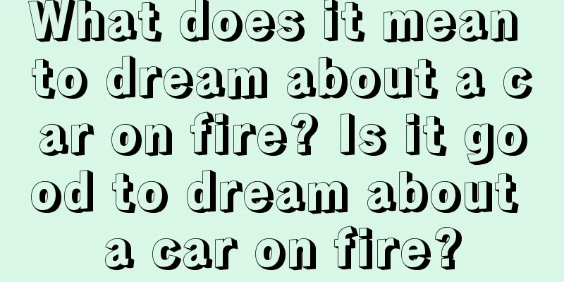 What does it mean to dream about a car on fire? Is it good to dream about a car on fire?