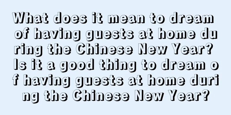 What does it mean to dream of having guests at home during the Chinese New Year? Is it a good thing to dream of having guests at home during the Chinese New Year?