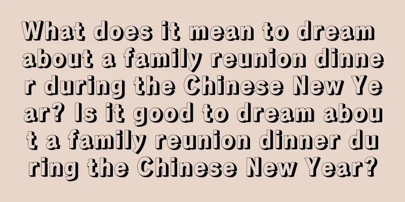 What does it mean to dream about a family reunion dinner during the Chinese New Year? Is it good to dream about a family reunion dinner during the Chinese New Year?