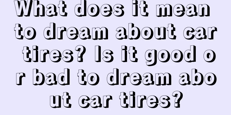 What does it mean to dream about car tires? Is it good or bad to dream about car tires?