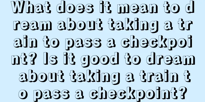 What does it mean to dream about taking a train to pass a checkpoint? Is it good to dream about taking a train to pass a checkpoint?