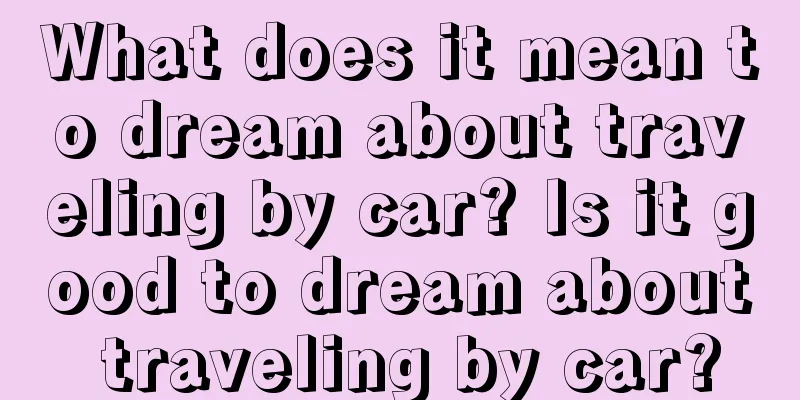 What does it mean to dream about traveling by car? Is it good to dream about traveling by car?