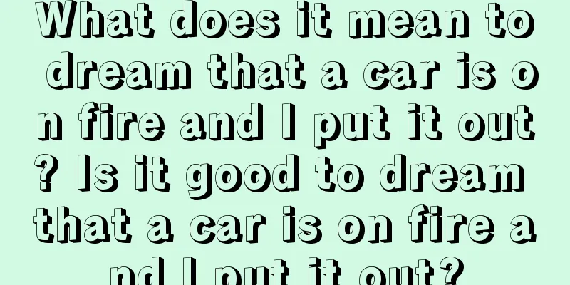 What does it mean to dream that a car is on fire and I put it out? Is it good to dream that a car is on fire and I put it out?