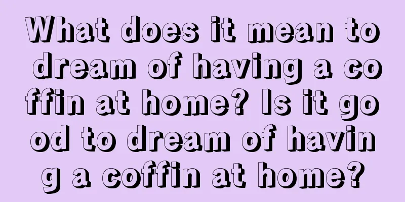 What does it mean to dream of having a coffin at home? Is it good to dream of having a coffin at home?