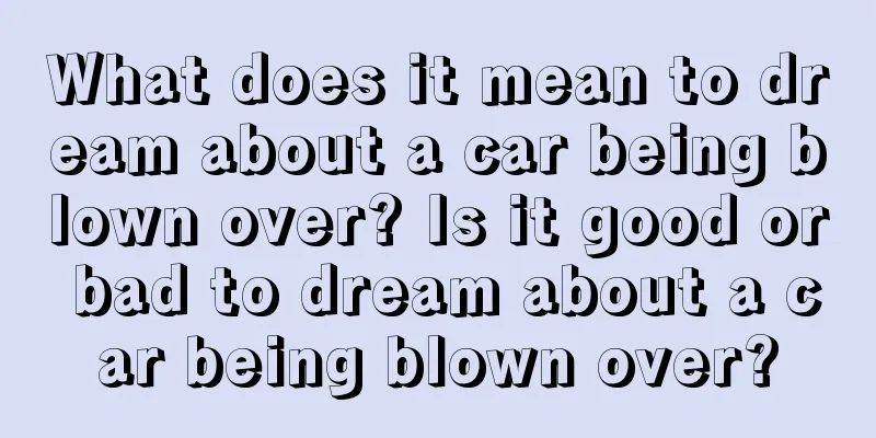 What does it mean to dream about a car being blown over? Is it good or bad to dream about a car being blown over?