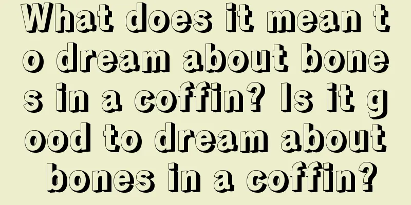 What does it mean to dream about bones in a coffin? Is it good to dream about bones in a coffin?