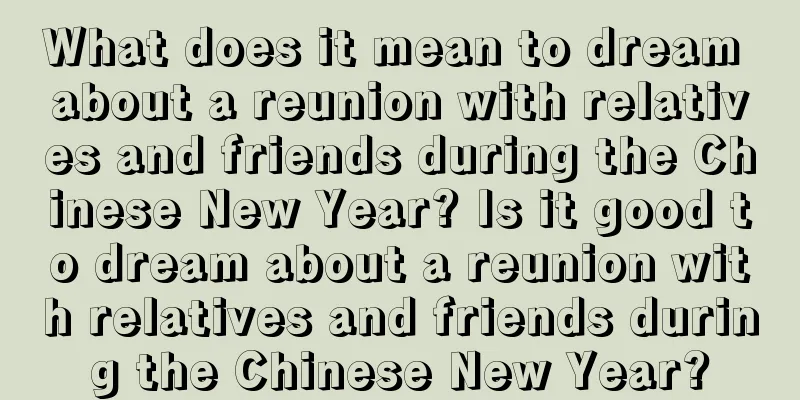 What does it mean to dream about a reunion with relatives and friends during the Chinese New Year? Is it good to dream about a reunion with relatives and friends during the Chinese New Year?