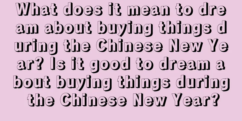 What does it mean to dream about buying things during the Chinese New Year? Is it good to dream about buying things during the Chinese New Year?