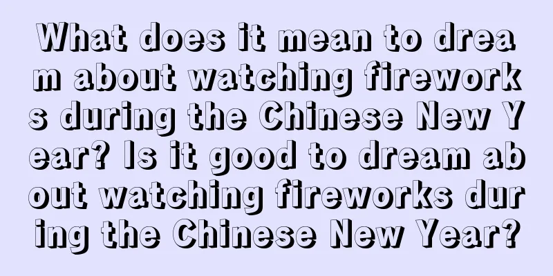 What does it mean to dream about watching fireworks during the Chinese New Year? Is it good to dream about watching fireworks during the Chinese New Year?