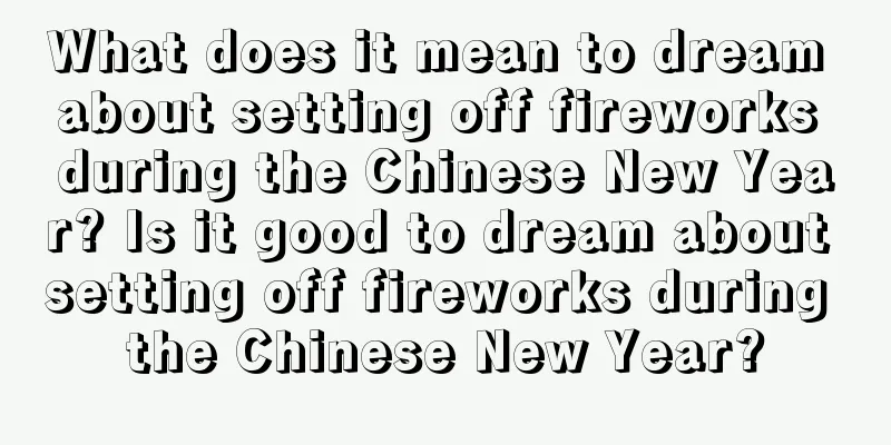 What does it mean to dream about setting off fireworks during the Chinese New Year? Is it good to dream about setting off fireworks during the Chinese New Year?