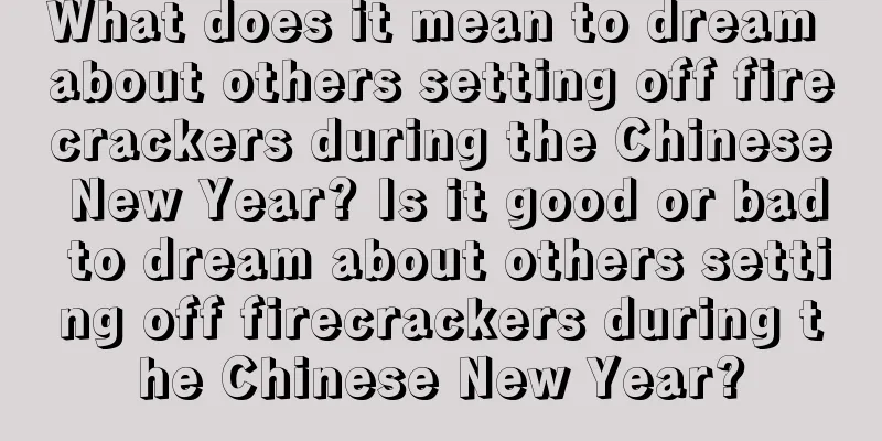 What does it mean to dream about others setting off firecrackers during the Chinese New Year? Is it good or bad to dream about others setting off firecrackers during the Chinese New Year?