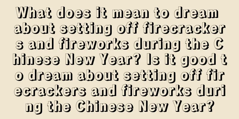 What does it mean to dream about setting off firecrackers and fireworks during the Chinese New Year? Is it good to dream about setting off firecrackers and fireworks during the Chinese New Year?