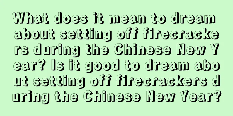 What does it mean to dream about setting off firecrackers during the Chinese New Year? Is it good to dream about setting off firecrackers during the Chinese New Year?