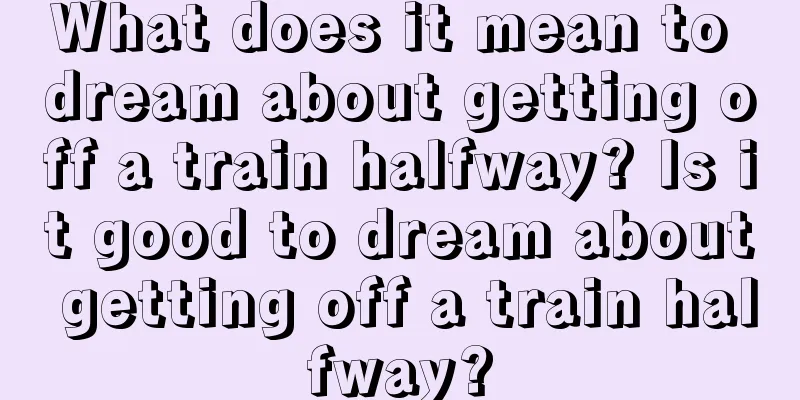 What does it mean to dream about getting off a train halfway? Is it good to dream about getting off a train halfway?