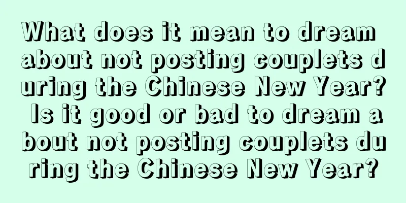 What does it mean to dream about not posting couplets during the Chinese New Year? Is it good or bad to dream about not posting couplets during the Chinese New Year?