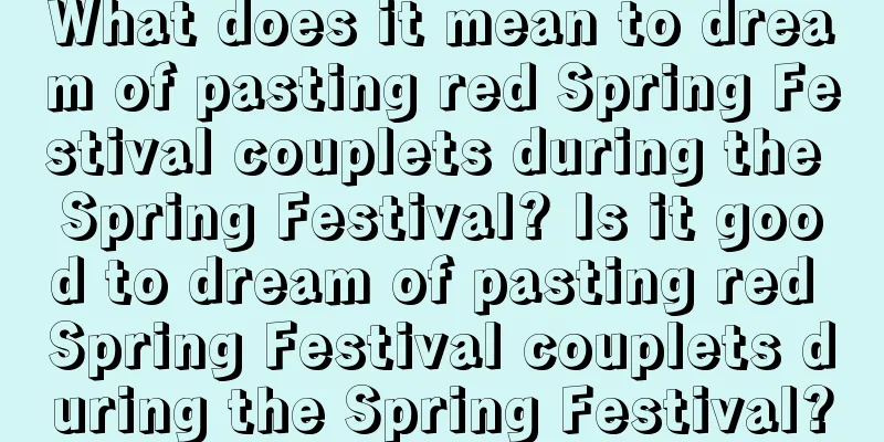 What does it mean to dream of pasting red Spring Festival couplets during the Spring Festival? Is it good to dream of pasting red Spring Festival couplets during the Spring Festival?