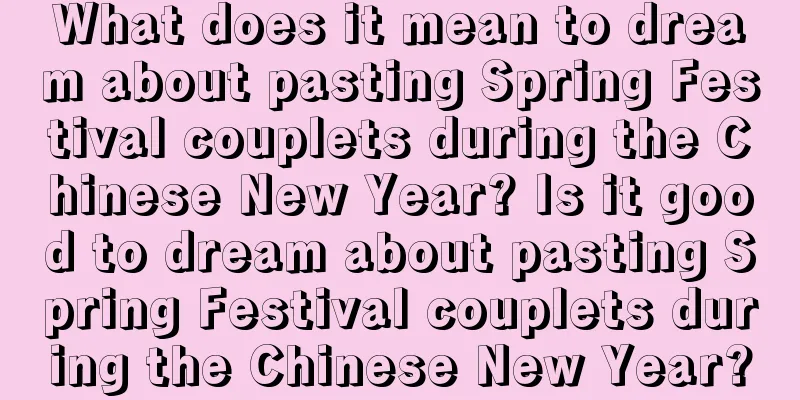 What does it mean to dream about pasting Spring Festival couplets during the Chinese New Year? Is it good to dream about pasting Spring Festival couplets during the Chinese New Year?