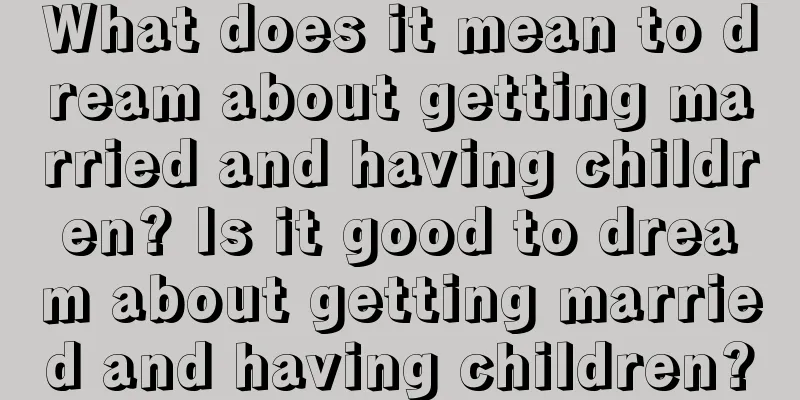 What does it mean to dream about getting married and having children? Is it good to dream about getting married and having children?