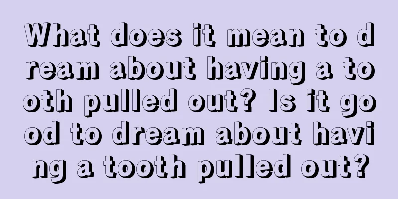 What does it mean to dream about having a tooth pulled out? Is it good to dream about having a tooth pulled out?