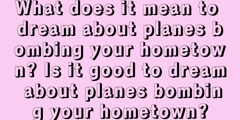 What does it mean to dream about planes bombing your hometown? Is it good to dream about planes bombing your hometown?