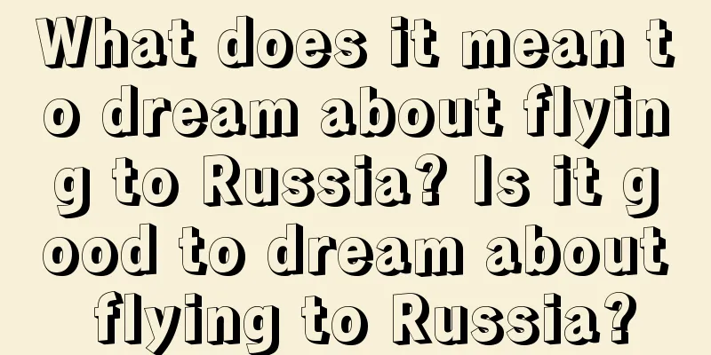 What does it mean to dream about flying to Russia? Is it good to dream about flying to Russia?