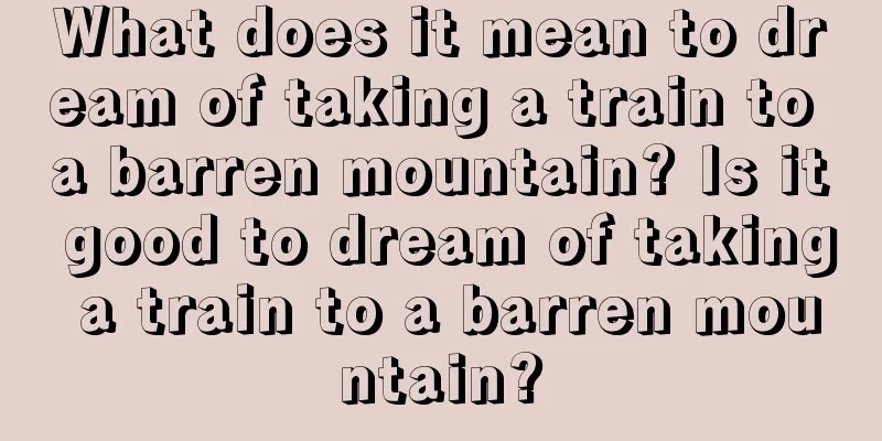 What does it mean to dream of taking a train to a barren mountain? Is it good to dream of taking a train to a barren mountain?