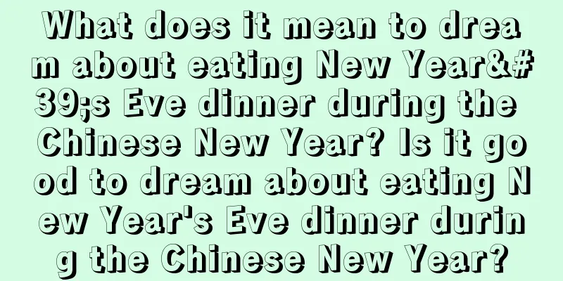 What does it mean to dream about eating New Year's Eve dinner during the Chinese New Year? Is it good to dream about eating New Year's Eve dinner during the Chinese New Year?