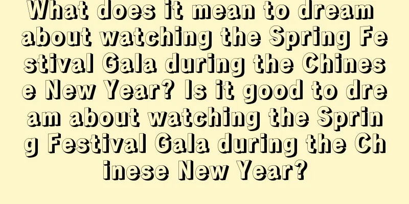 What does it mean to dream about watching the Spring Festival Gala during the Chinese New Year? Is it good to dream about watching the Spring Festival Gala during the Chinese New Year?