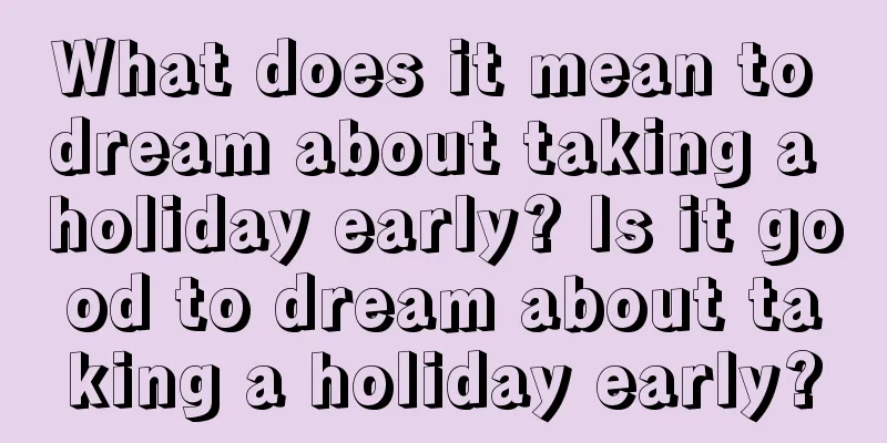 What does it mean to dream about taking a holiday early? Is it good to dream about taking a holiday early?